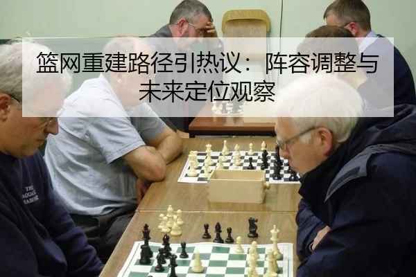 篮网重建路径引热议：阵容调整与未来定位观察